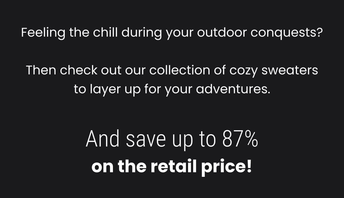 Feeling the chill during your outdoor conquests? Then check out our collection of cozy sweaters to layer up for your adventures. And save up to 87% on the retail price!