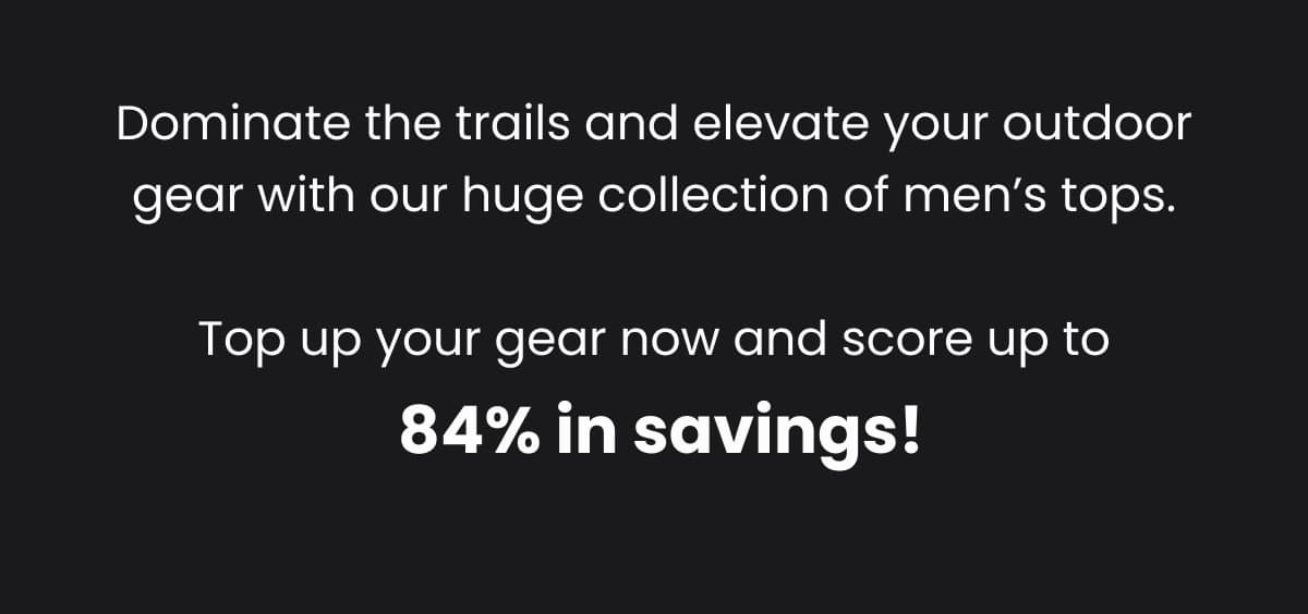 Dominate the trails and elevate your outdoor gear with our huge collection of men’s tops. Top up your gear now and score up to 84% in savings!