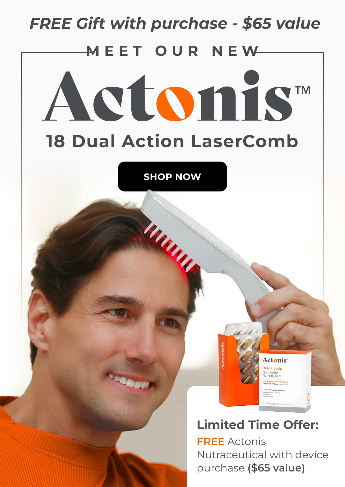 Grab Your Gift Before Its Gone. Buy Our Actonis 18 Dual Action LaserComb, Get a FREE Actonis Hair & Scalp Nutraceutical SHOP NOW