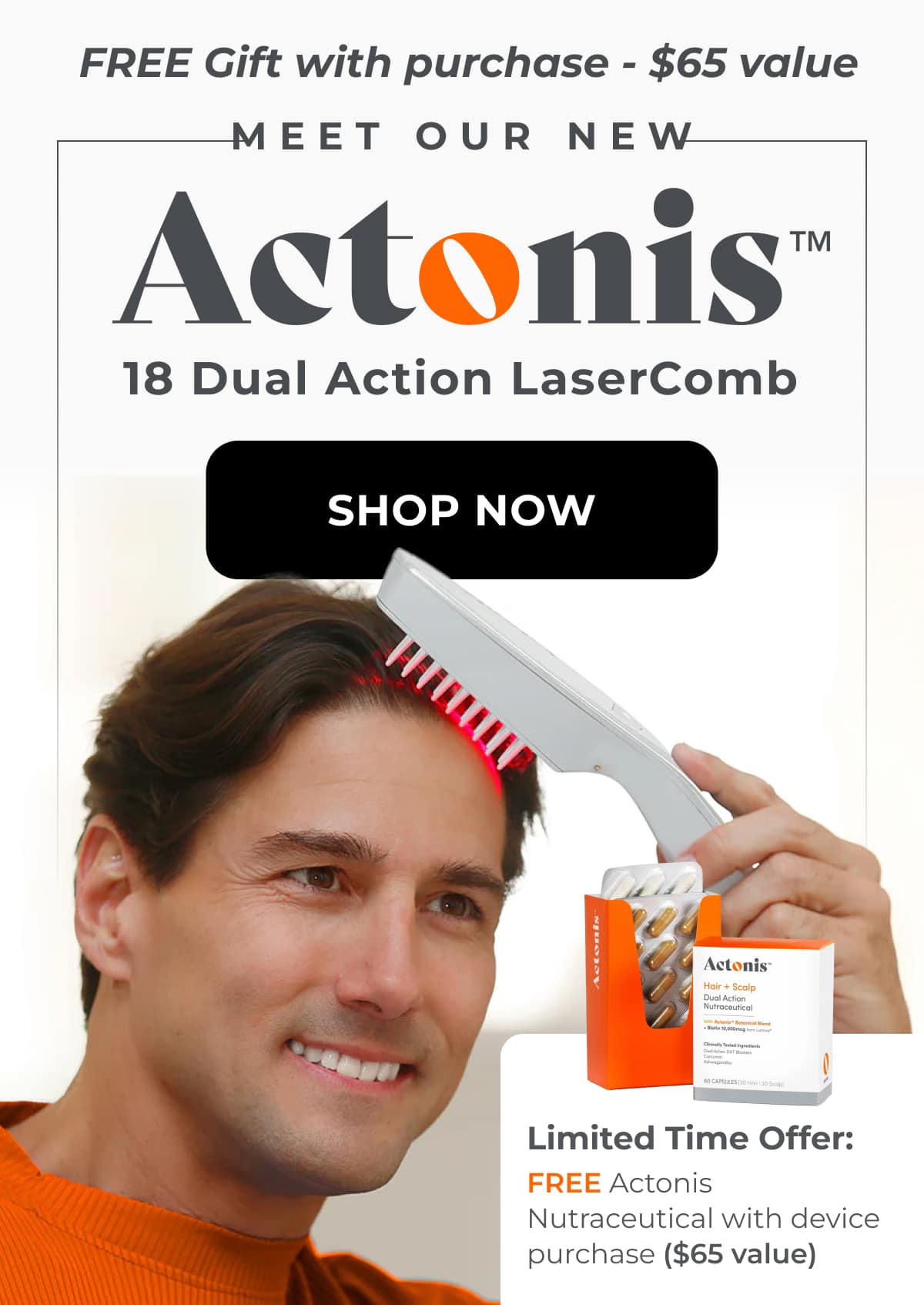Grab Your Gift Before Its Gone. Buy Our Actonis 18 Dual Action LaserComb, Get a FREE Actonis Hair & Scalp Nutraceutical SHOP NOW