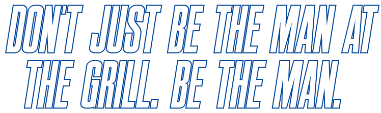 Don't Just Be the Man at the Grill. Be THE Man.