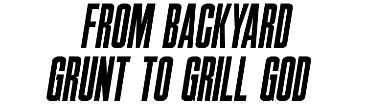 From Backyard Grunt to Grill God