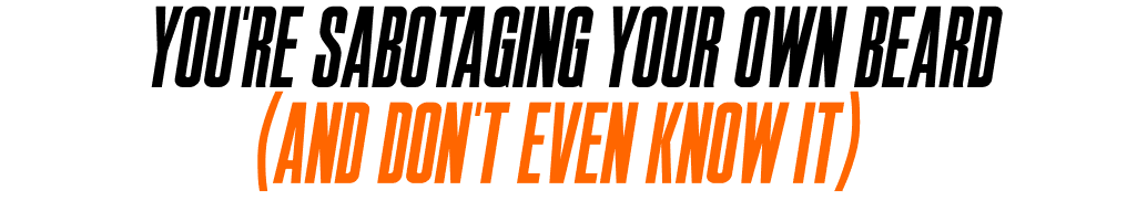 You're Sabotaging Your Own Beard (And Don't Even Know It)