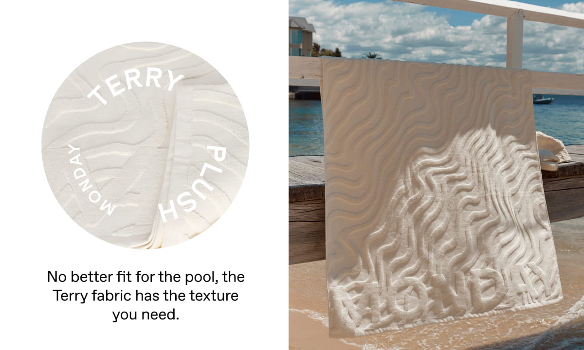 % No better fit for the pool, the Terry fabric has the texture you need. 